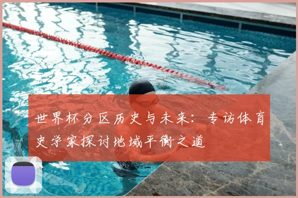 世界杯分区历史与未来：专访体育史学家探讨地域平衡之道