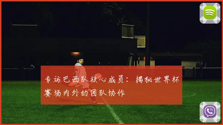 专访巴西队核心成员:揭秘世界杯赛场内外的团队协作