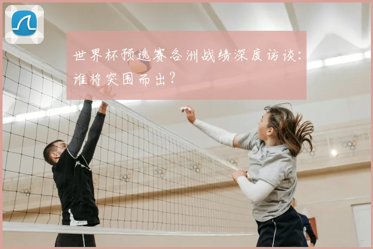 世界杯预选赛各洲战绩深度访谈：谁将突围而出？