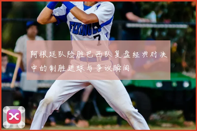 阿根廷队险胜巴西队复盘经典对决中的制胜进球与争议瞬间