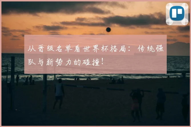 从晋级名单看世界杯格局：传统强队与新势力的碰撞！