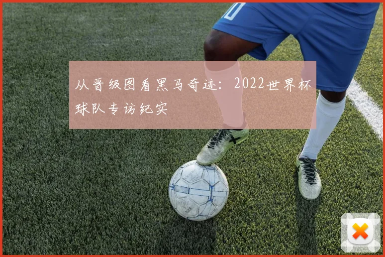 从晋级图看黑马奇迹:2022世界杯球队专访纪实