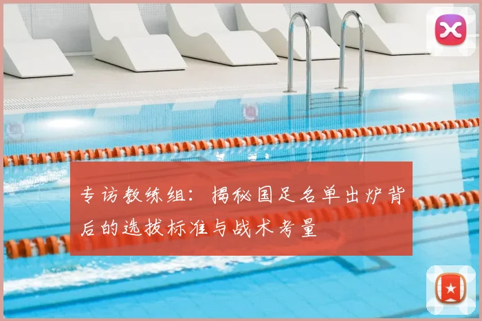 专访教练组：揭秘国足名单出炉背后的选拔标准与战术考量