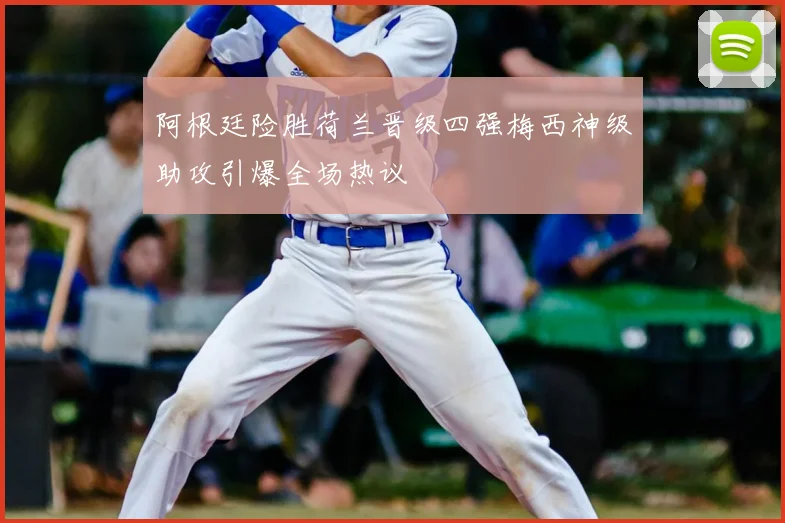 阿根廷险胜荷兰晋级四强梅西神级助攻引爆全场热议