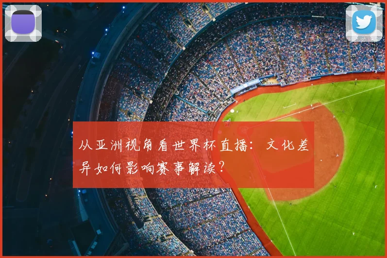 从亚洲视角看世界杯直播：文化差异如何影响赛事解读？