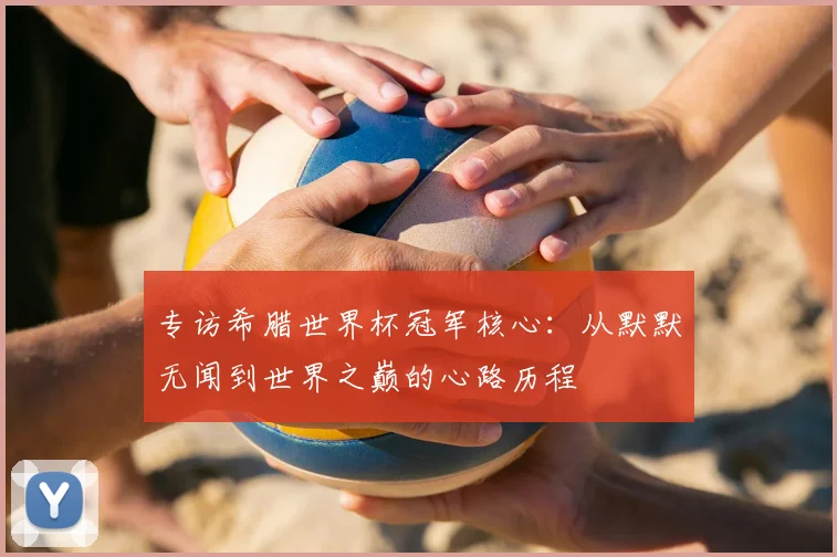专访希腊世界杯冠军核心:从默默无闻到世界之巅的心路历程
