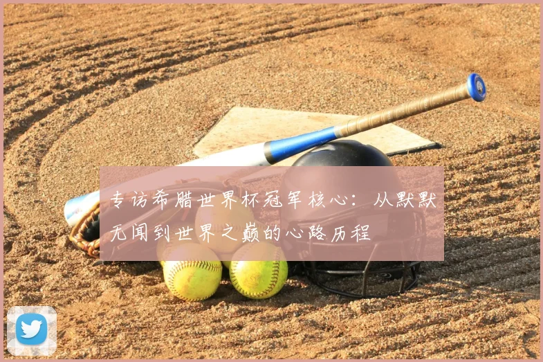 专访希腊世界杯冠军核心：从默默无闻到世界之巅的心路历程