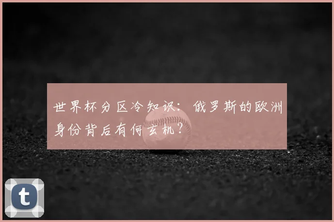 世界杯分区冷知识：俄罗斯的欧洲身份背后有何玄机？