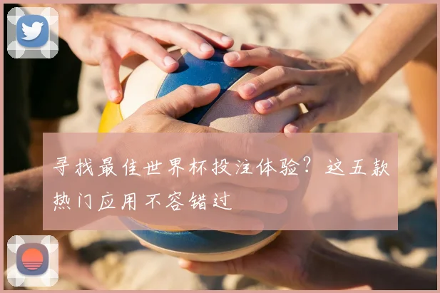 寻找最佳世界杯投注体验？这五款热门应用不容错过