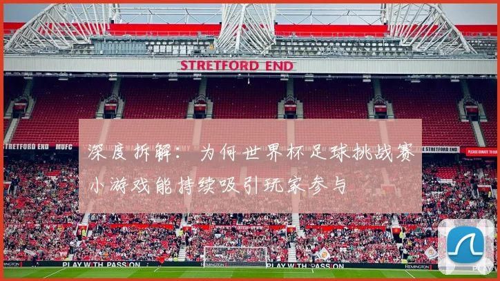 深度拆解：为何世界杯足球挑战赛小游戏能持续吸引玩家参与