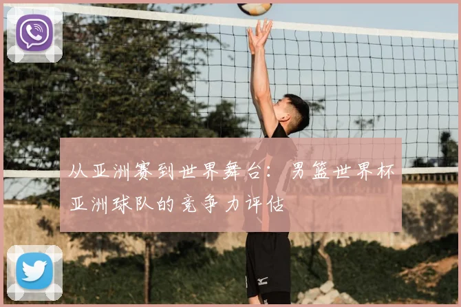 从亚洲赛到世界舞台：男篮世界杯亚洲球队的竞争力评估