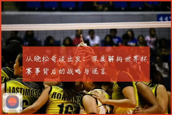 从晓松奇谈出发:深度解构世界杯赛事背后的战略与谎言