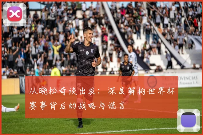 从晓松奇谈出发:深度解构世界杯赛事背后的战略与谎言