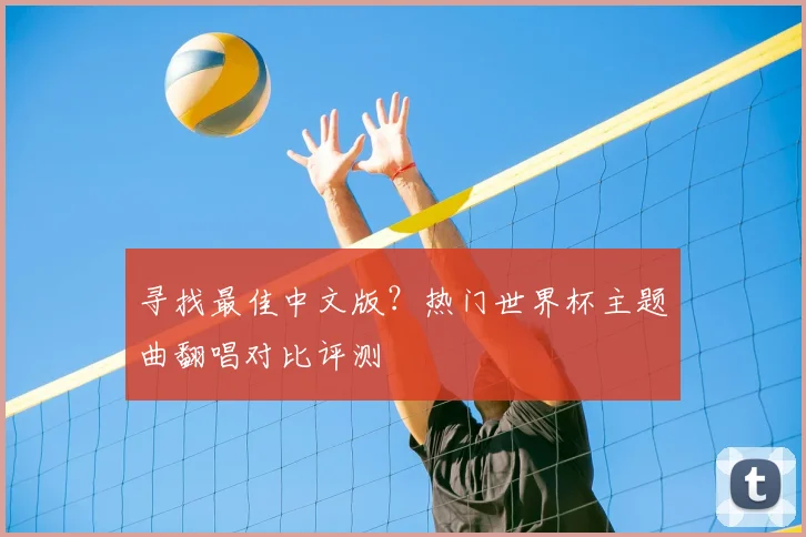 寻找最佳中文版？热门世界杯主题曲翻唱对比评测