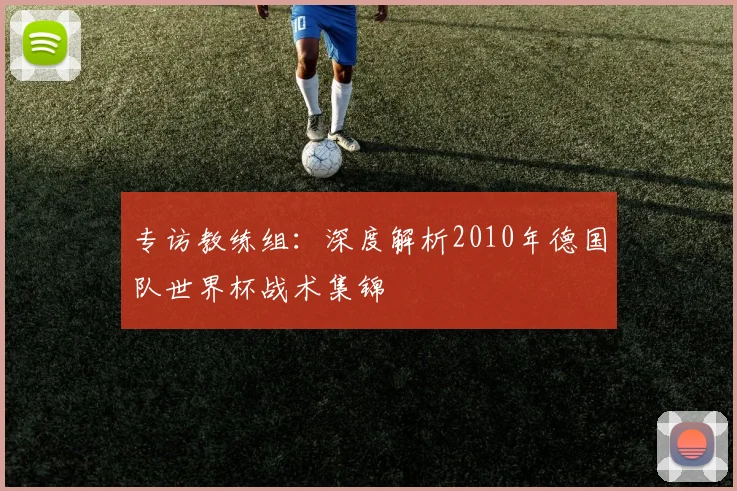 专访教练组:深度解析2010年德国队世界杯战术集锦
