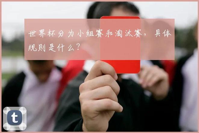 世界杯分为小组赛和淘汰赛,具体规则是什么?