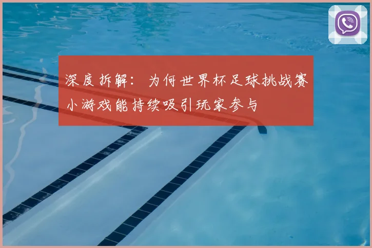 深度拆解：为何世界杯足球挑战赛小游戏能持续吸引玩家参与