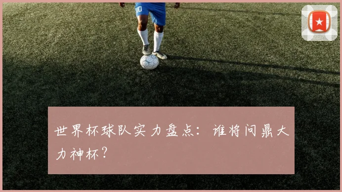 世界杯球队实力盘点:谁将问鼎大力神杯?