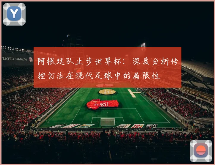 阿根廷队止步世界杯：深度分析传控打法在现代足球中的局限性