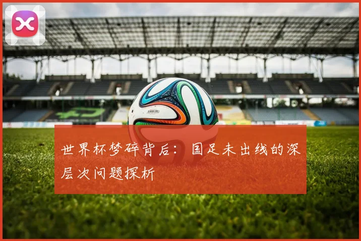 世界杯梦碎背后:国足未出线的深层次问题探析