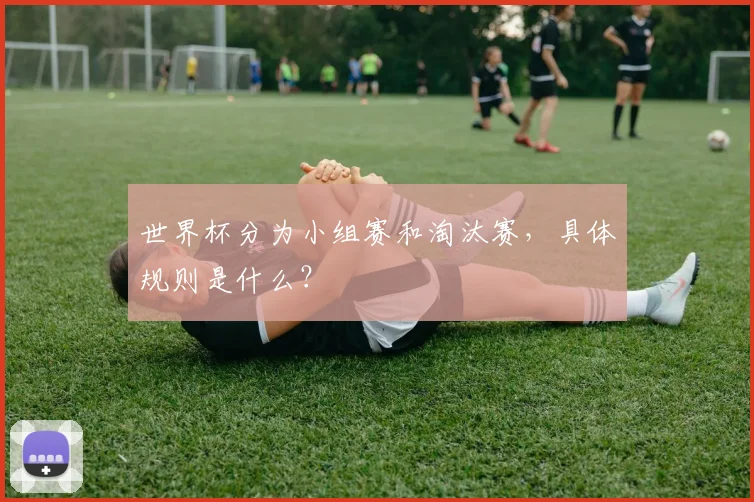 世界杯分为小组赛和淘汰赛，具体规则是什么？