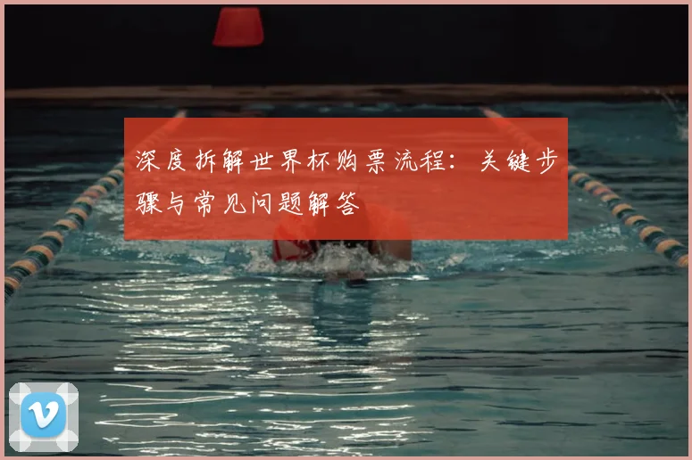 深度拆解世界杯购票流程：关键步骤与常见问题解答