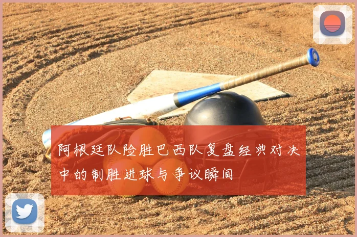 阿根廷队险胜巴西队复盘经典对决中的制胜进球与争议瞬间