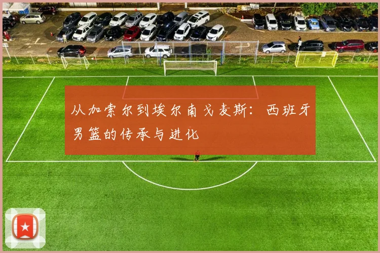 从加索尔到埃尔南戈麦斯：西班牙男篮的传承与进化