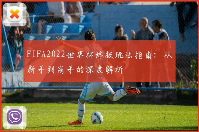 FIFA2022世界杯终极玩法指南：从新手到高手的深度解析