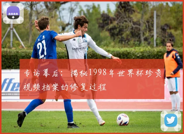 专访幕后：揭秘1998年世界杯珍贵视频档案的修复过程