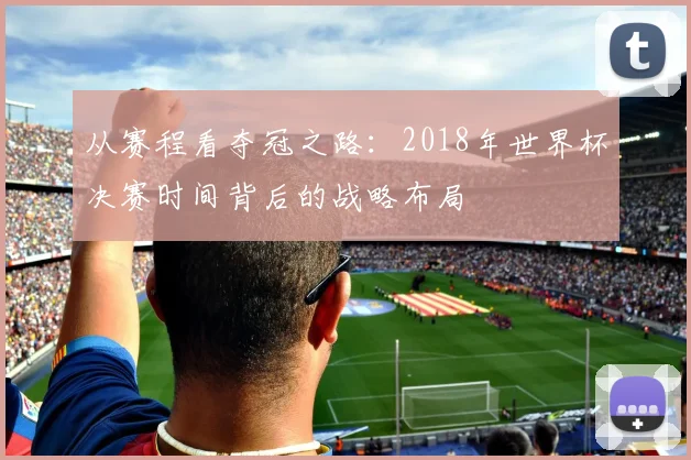 从赛程看夺冠之路：2018年世界杯决赛时间背后的战略布局